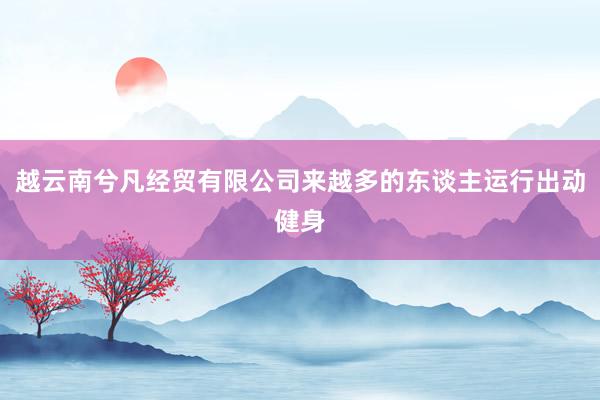 越云南兮凡经贸有限公司来越多的东谈主运行出动健身